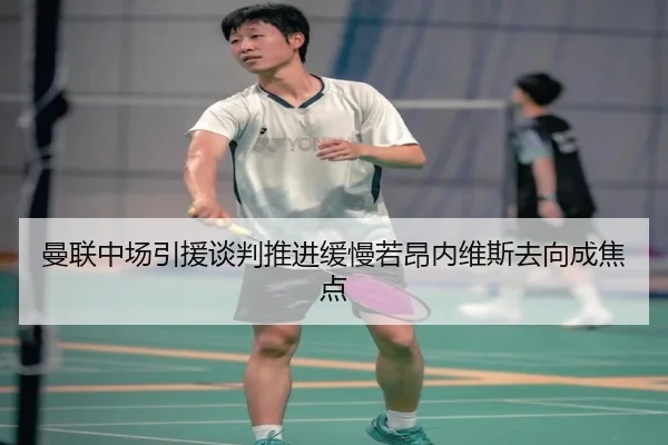 曼联中场引援谈判推进缓慢若昂内维斯去向成焦点