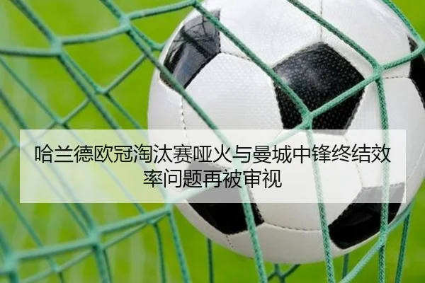 哈兰德欧冠淘汰赛哑火与曼城中锋终结效率问题再被审视