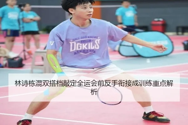 林诗栋混双搭档敲定全运会前反手衔接成训练重点解析