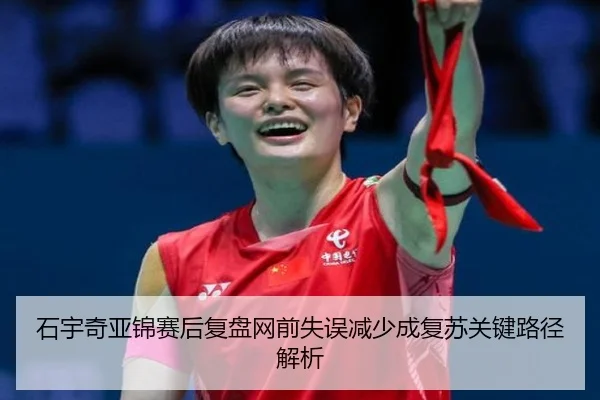 石宇奇亚锦赛后复盘网前失误减少成复苏关键路径解析