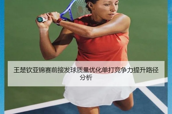 王楚钦亚锦赛前接发球质量优化单打竞争力提升路径分析