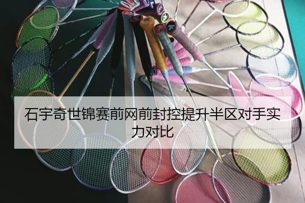 石宇奇世锦赛前网前封控提升半区对手实力对比