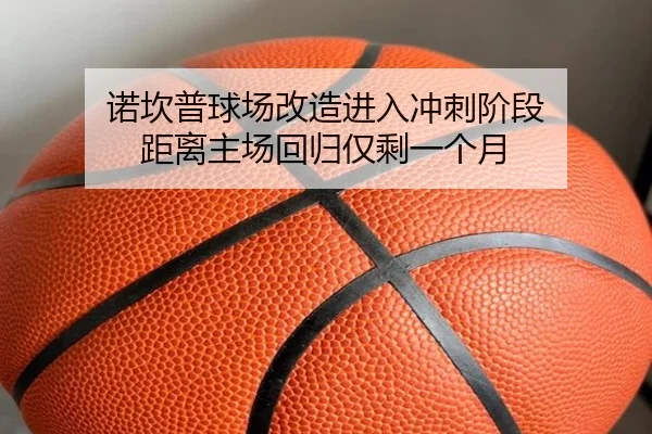 诺坎普球场改造进入冲刺阶段 距离主场回归仅剩一个月
